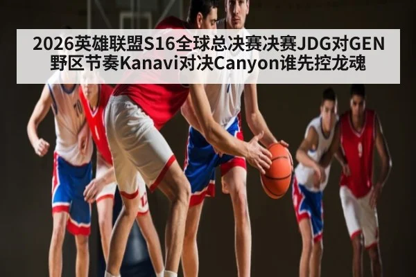 2026英雄联盟S16全球总决赛决赛JDG对GEN野区节奏Kanavi对决Canyon谁先控龙魂