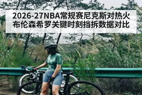 2026-27NBA常规赛尼克斯对热火布伦森希罗关键时刻挡拆数据对比
