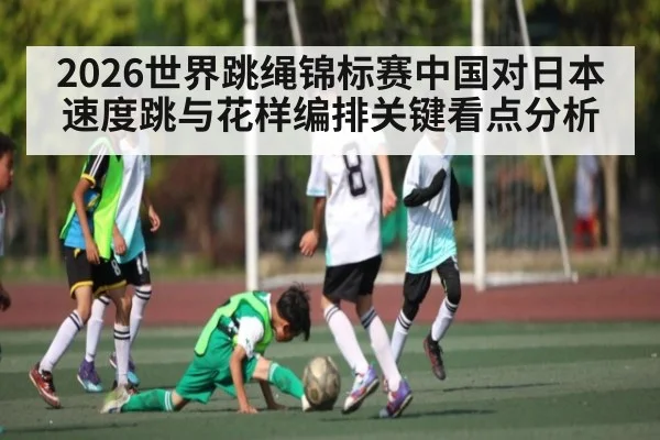 2026世界跳绳锦标赛中国对日本速度跳与花样编排关键看点分析